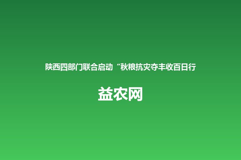 陕西四部门联合启动“秋粮抗灾夺丰收百日行动”