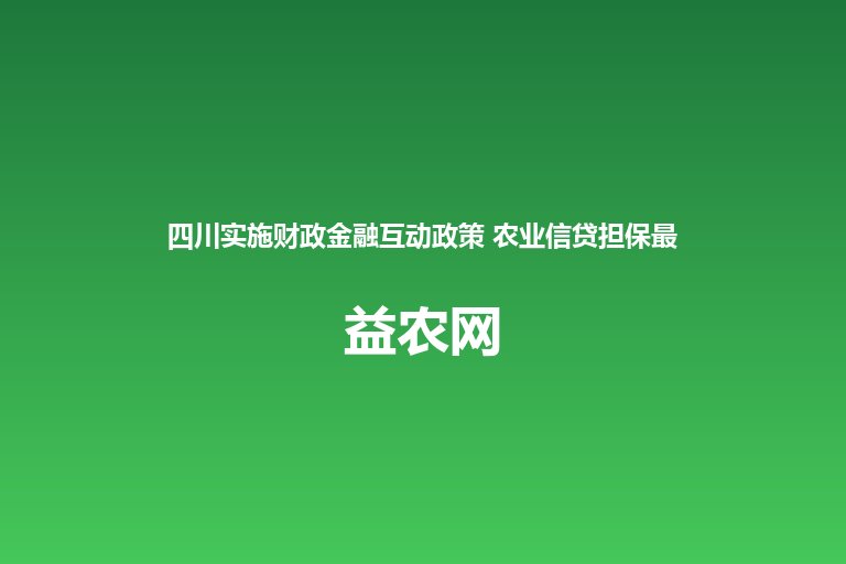 四川实施财政金融互动政策 农业信贷担保最高补助5000万元/