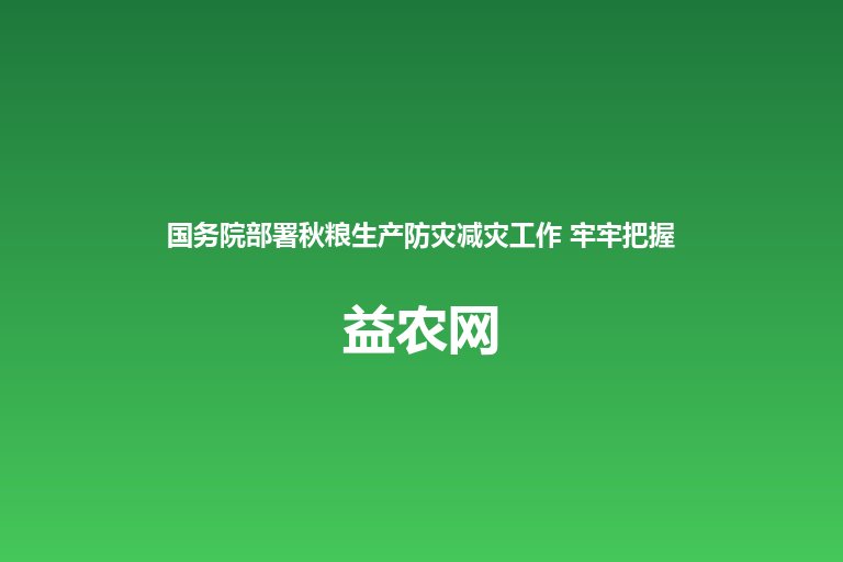 国务院部署秋粮生产防灾减灾工作 牢牢把握丰收主动权