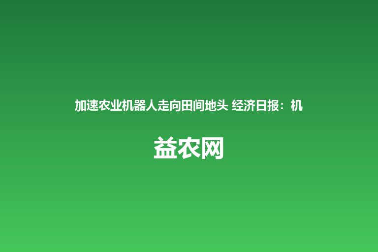 加速农业机器人走向田间地头 经济日报：机器人与AI物联网北斗
