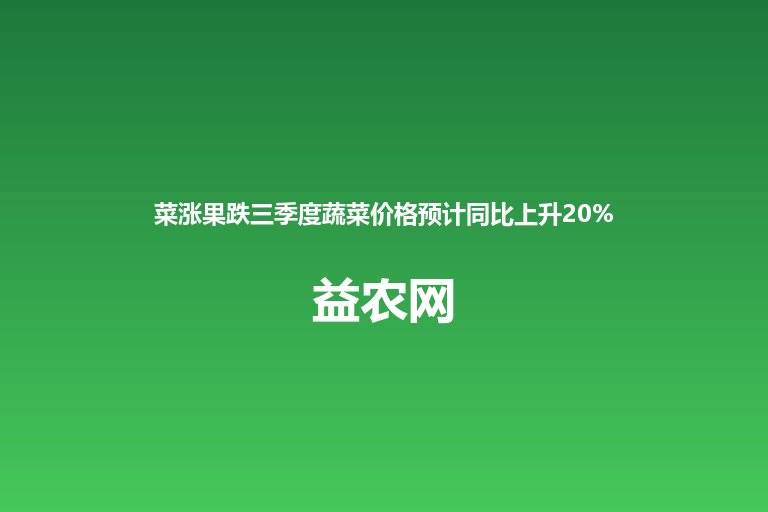 菜涨果跌三季度蔬菜价格预计同比上升20% 圆生菜绿菜花上市期