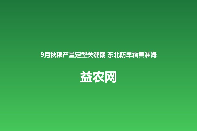 9月秋粮产量定型关键期 东北防早霜黄淮海防倒伏南方防病虫 适