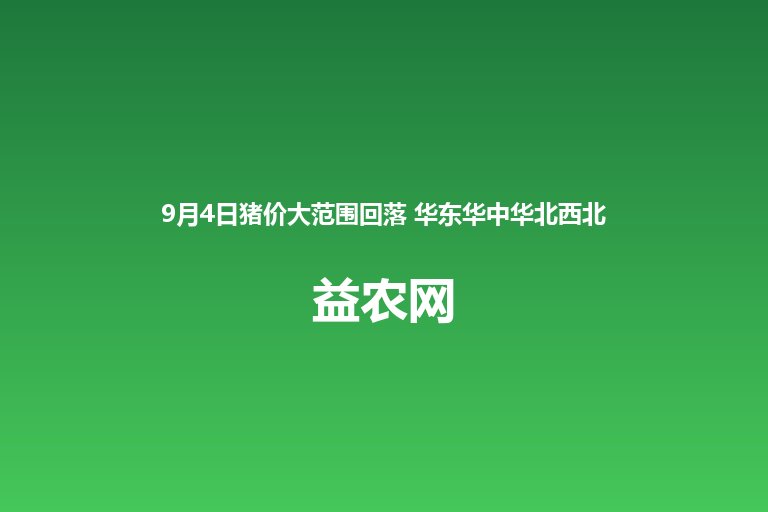 9月4日猪价大范围回落 华东华中华北西北齐齐走跌 全国主流5