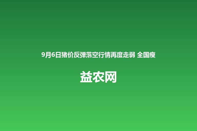 9月6日猪价反弹落空行情再度走弱 全国瘦肉型外三元出栏均价1