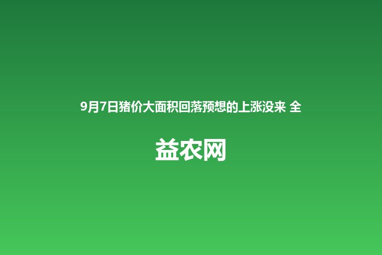 9月7日猪价大面积回落预想的上涨没来 全国生猪行情大范围回调