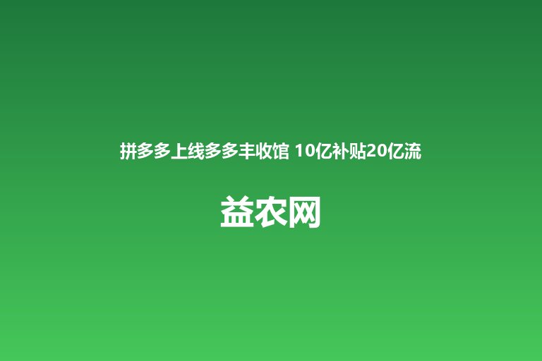拼多多上线多多丰收馆 10亿补贴20亿流量包激活农货消费新动