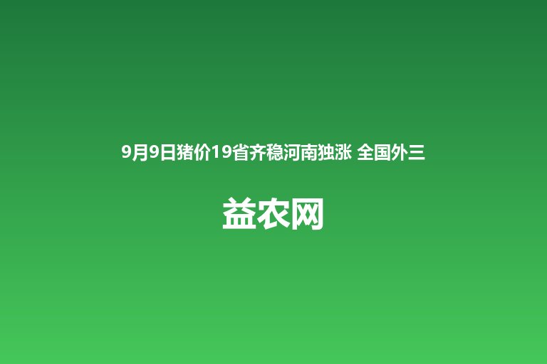 9月9日猪价19省齐稳河南独涨 全国外三元均价5.43元每斤