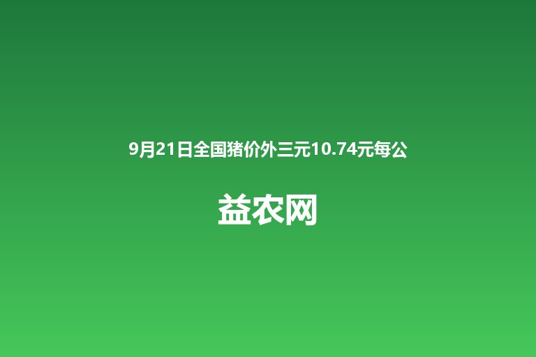 9月21日全国猪价外三元10.74元每公斤 较昨日涨0.03