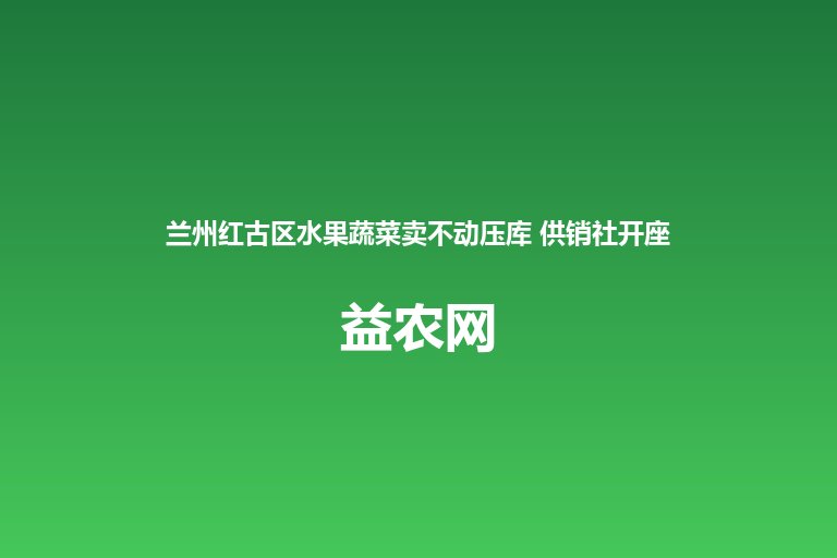兰州红古区水果蔬菜卖不动压库 供销社开座谈会整合电商物流拓销