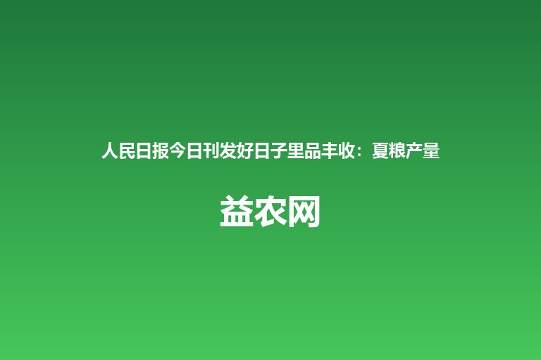 人民日报今日刊发好日子里品丰收:夏粮产量首超3000亿斤 早